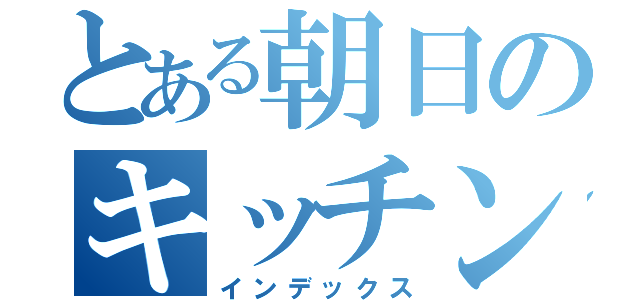 とある朝日のキッチン（インデックス）
