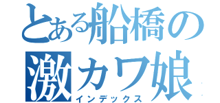 とある船橋の激カワ娘（インデックス）