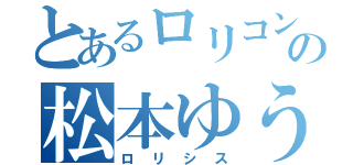 とあるロリコンの松本ゆうせい（ロリシス）