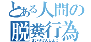 とある人間の脱糞行為（せいりげんしょう）