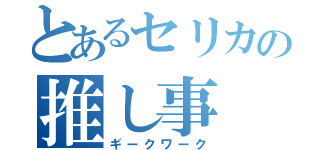 とあるセリカの推し事（ギークワーク）