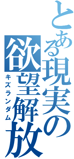 とある現実の欲望解放（キズランダム）