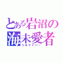 とある岩沼の海未愛者（うみライバー）