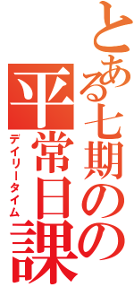 とある七期のの平常日課（デイリータイム）