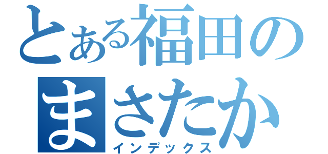 とある福田のまさたか（インデックス）