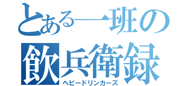 とある一班の飲兵衛録（ヘビードリンカーズ）