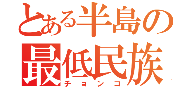 とある半島の最低民族（チョンコ）