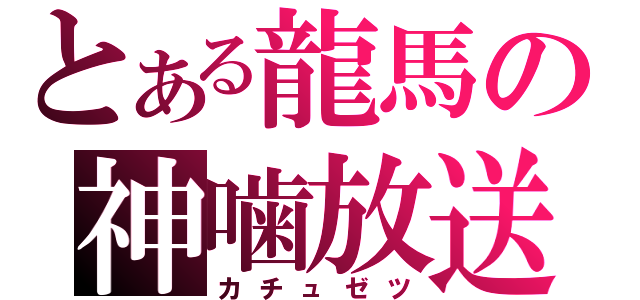 とある龍馬の神噛放送（カチュゼツ）