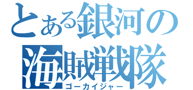 とある銀河の海賊戦隊（ゴーカイジャー）