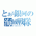 とある銀河の海賊戦隊（ゴーカイジャー）