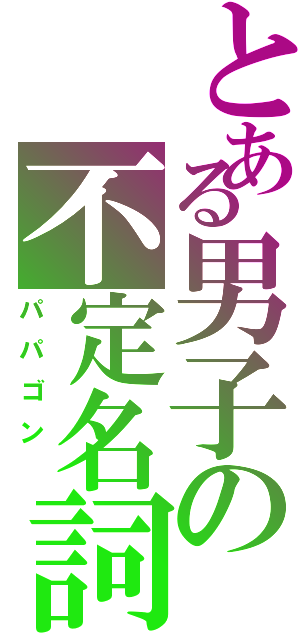 とある男子の不定名詞（パパゴン　）