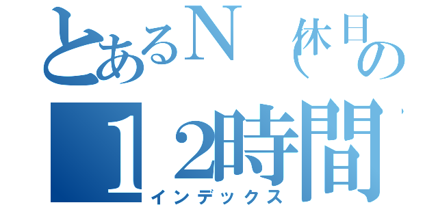 とあるＮ（休日）の１２時間勉強（インデックス）