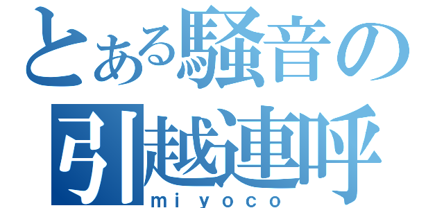 とある騒音の引越連呼（ｍｉｙｏｃｏ）