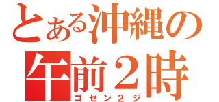 とある沖縄の午前２時（ゴゼン２ジ）