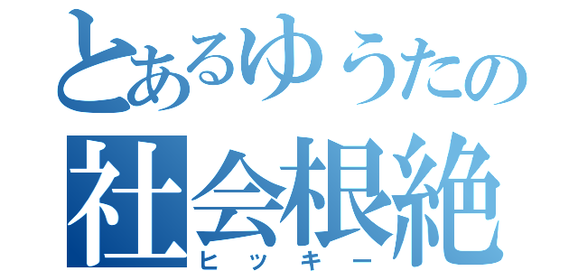 とあるゆうたの社会根絶（ヒッキー）