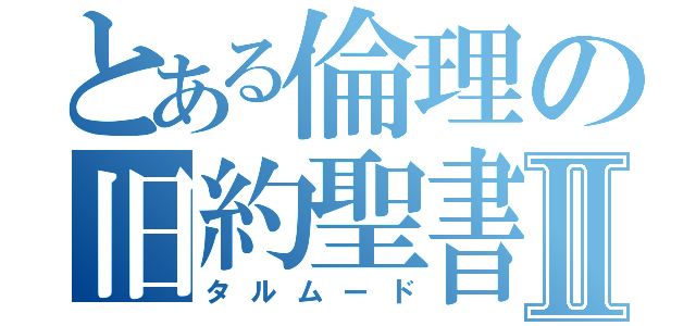 とある倫理の旧約聖書Ⅱ（タルムード）