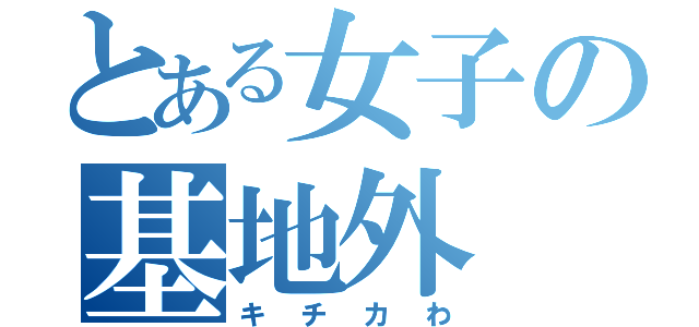 とある女子の基地外（キチカわ）