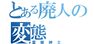 とある廃人の変態（変態紳士）