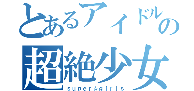 とあるアイドルの超絶少女（ｓｕｐｅｒ☆ｇｉｒｌｓ）