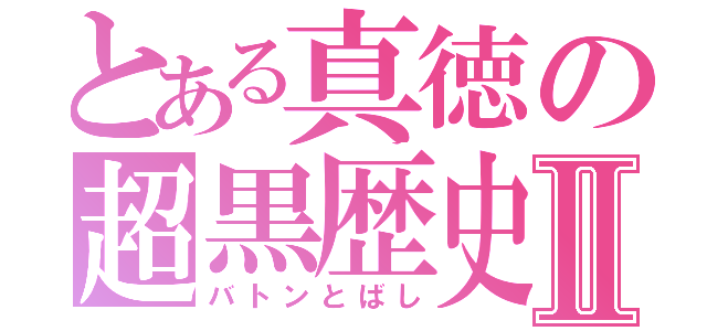 とある真徳の超黒歴史Ⅱ（バトンとばし）