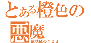 とある橙色の悪魔（環状線の１０３）