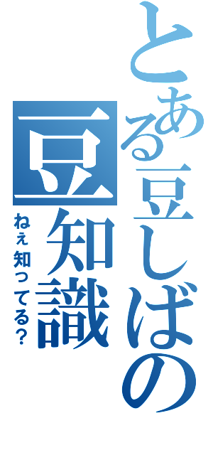 とある豆しばの豆知識（ねぇ知ってる？）