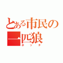 とある市民の一匹狼（ボッチ）