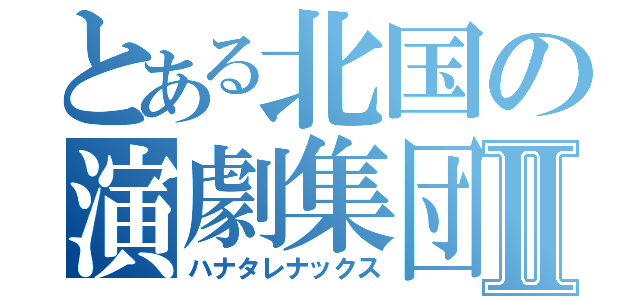 とある北国の演劇集団Ⅱ（ハナタレナックス）