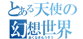 とある天使の幻想世界（あくなきもうそう）