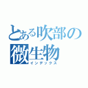 とある吹部の微生物（インデックス）