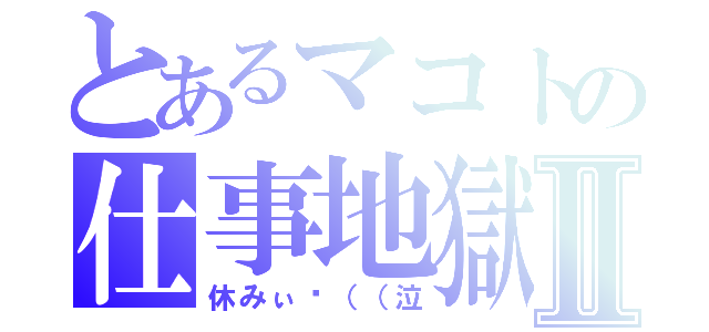 とあるマコトの仕事地獄Ⅱ（休みぃ〜（（泣）