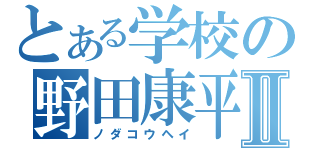 とある学校の野田康平Ⅱ（ノダコウヘイ）