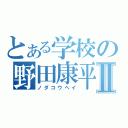 とある学校の野田康平Ⅱ（ノダコウヘイ）