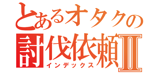 とあるオタクの討伐依頼Ⅱ（インデックス）