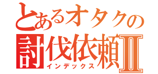 とあるオタクの討伐依頼Ⅱ（インデックス）