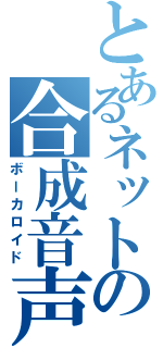 とあるネットの合成音声（ボーカロイド）