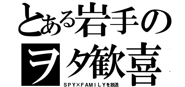 とある岩手のヲタ歓喜（ＳＰＹ×ＦＡＭＩＬＹを放送）