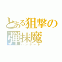 とある狙撃の弾抹魔（ハンターレ）