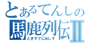 とあるてんしの馬鹿列伝Ⅱ（ときすでにおしす）