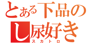 とある下品のし尿好き（スカトロ）