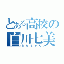 とある高校の白川七美（ななちゃん）