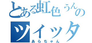 とある虹色うんこのツイッタラー（あらちゃん）