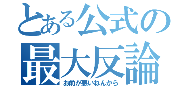 とある公式の最大反論（お前が悪いねんから）