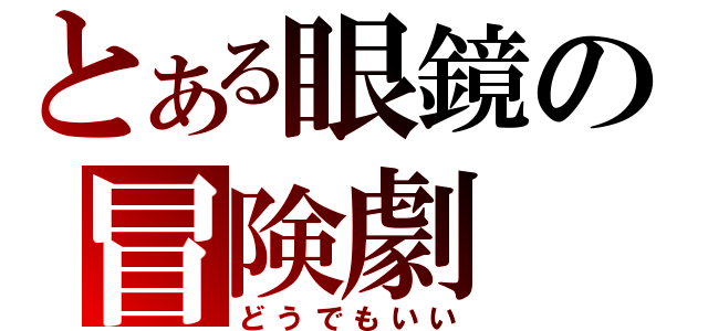 とある眼鏡の冒険劇（どうでもいい）