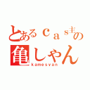 とあるｃａｓ主の亀しゃん（ｋａｍｅｓｙａｎ）