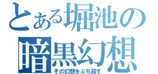 とある堀池の暗黒幻想（その幻想をぶち殺す）