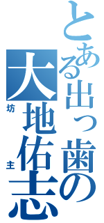 とある出っ歯の大地佑志（坊主）