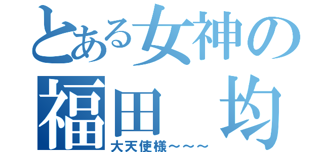 とある女神の福田　均（大天使様～～～）