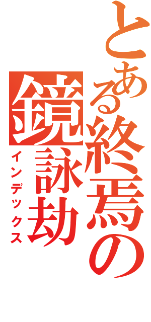 とある終焉の鏡詠劫（インデックス）