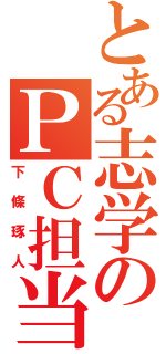 とある志学のＰＣ担当（下條琢人）